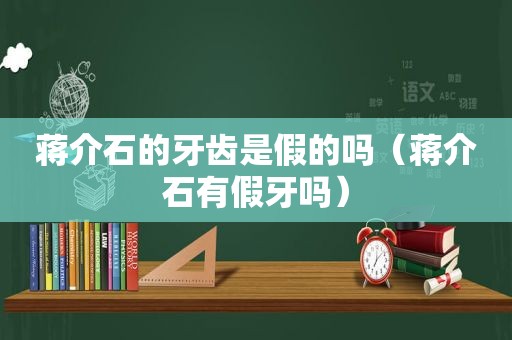 蒋介石的牙齿是假的吗（蒋介石有假牙吗）