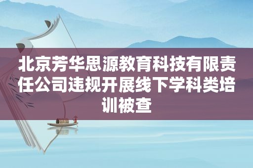 北京芳华思源教育科技有限责任公司违规开展线下学科类培训被查