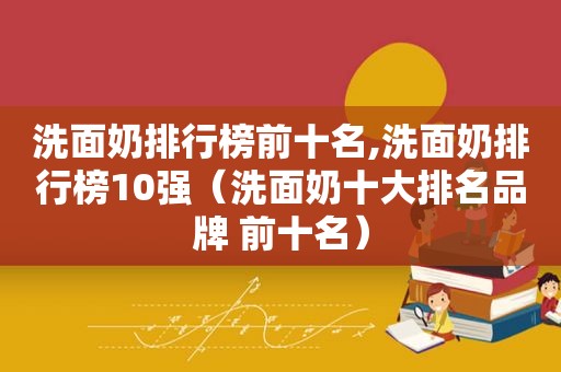 洗面奶排行榜前十名,洗面奶排行榜10强（洗面奶十大排名品牌 前十名）