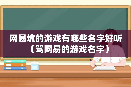 网易坑的游戏有哪些名字好听（骂网易的游戏名字）