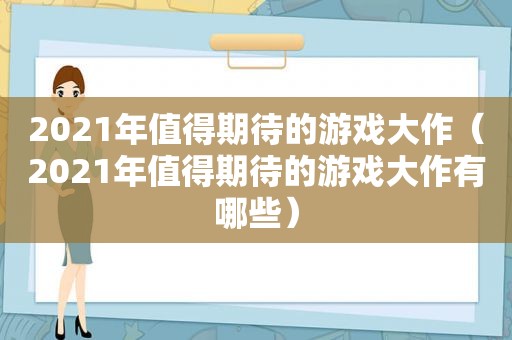 2021年值得期待的游戏大作（2021年值得期待的游戏大作有哪些）