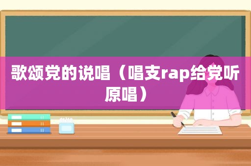 歌颂党的说唱（唱支rap给党听原唱）