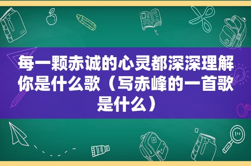 每一颗赤诚的心灵都深深理解你是什么歌（写赤峰的一首歌是什么）