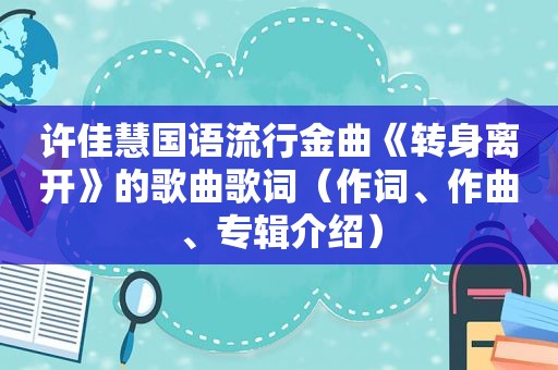 许佳慧国语流行金曲《转身离开》的歌曲歌词（作词、作曲、专辑介绍）