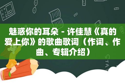 魅惑你的耳朵－许佳慧《真的爱上你》的歌曲歌词（作词、作曲、专辑介绍）