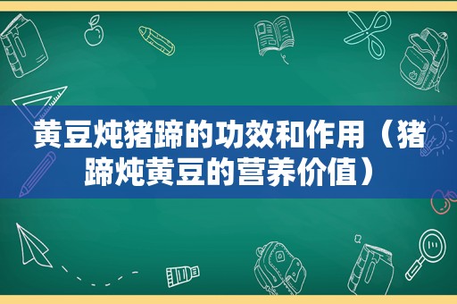 黄豆炖猪蹄的功效和作用（猪蹄炖黄豆的营养价值）