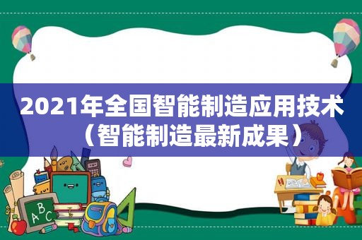 2021年全国智能制造应用技术（智能制造最新成果）