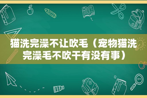 猫洗完澡不让吹毛（宠物猫洗完澡毛不吹干有没有事）