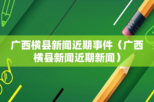 广西横县新闻近期事件（广西横县新闻近期新闻）