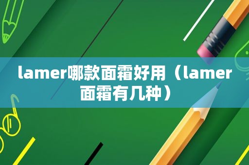 lamer哪款面霜好用（lamer面霜有几种）