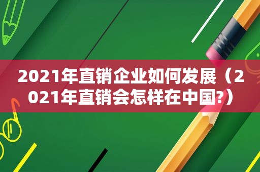 2021年直销企业如何发展（2021年直销会怎样在中国?）