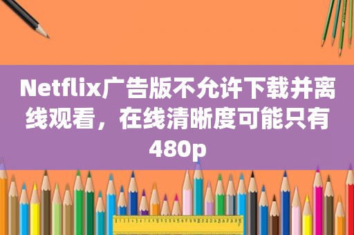 Netflix广告版不允许下载并离线观看，在线清晰度可能只有480p