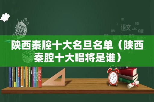 陕西秦腔十大名旦名单（陕西秦腔十大唱将是谁）