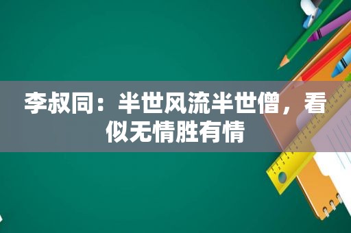 李叔同：半世风流半世僧，看似无情胜有情