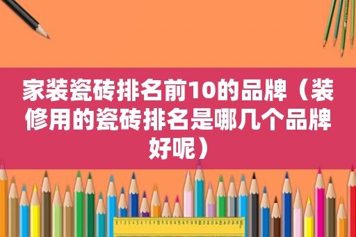 家装瓷砖排名前10的品牌（装修用的瓷砖排名是哪几个品牌好呢）