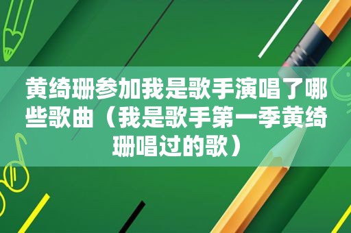 黄绮珊参加我是歌手演唱了哪些歌曲（我是歌手第一季黄绮珊唱过的歌）