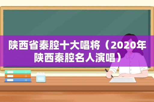 陕西省秦腔十大唱将（2020年陕西秦腔名人演唱）