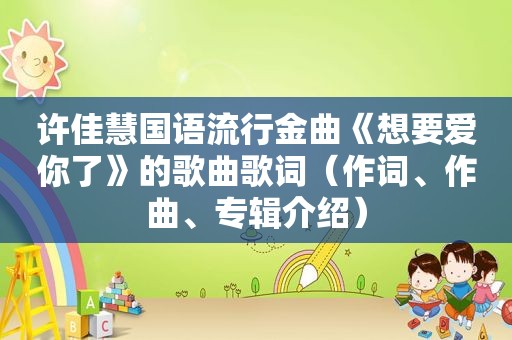 许佳慧国语流行金曲《想要爱你了》的歌曲歌词（作词、作曲、专辑介绍）