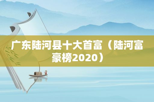 广东陆河县十大首富（陆河富豪榜2020）