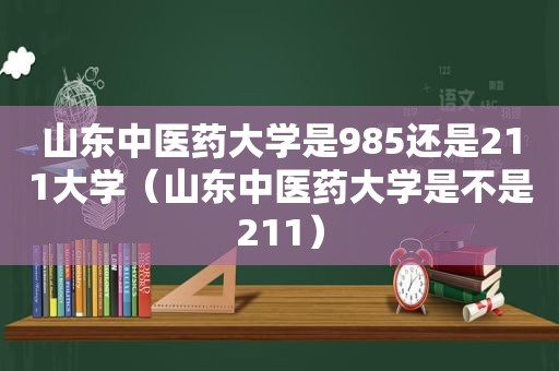 山东中医药大学是985还是211大学（山东中医药大学是不是211）