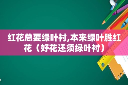 红花总要绿叶衬,本来绿叶胜红花（好花还须绿叶衬）