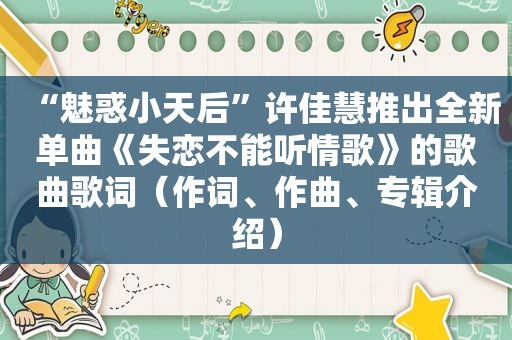 “魅惑小天后”许佳慧推出全新单曲《失恋不能听情歌》的歌曲歌词（作词、作曲、专辑介绍）