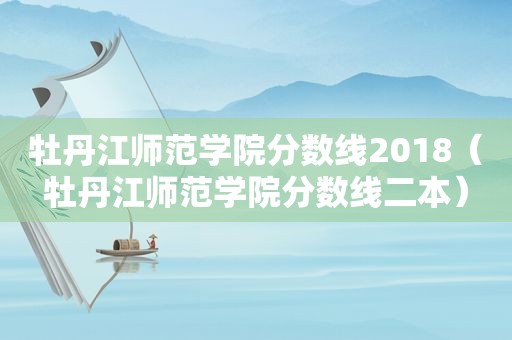 牡丹江师范学院分数线2018（牡丹江师范学院分数线二本）