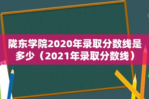 陇东学院2020年录取分数线是多少（2021年录取分数线）