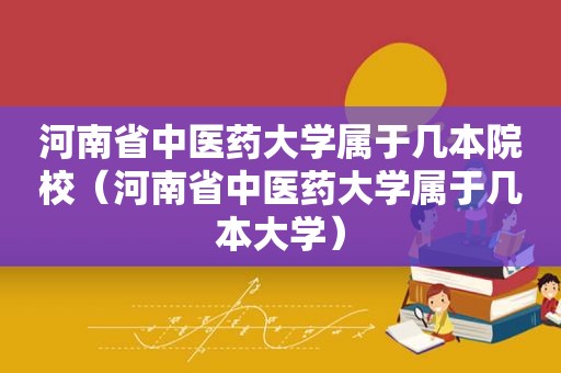 河南省中医药大学属于几本院校（河南省中医药大学属于几本大学）