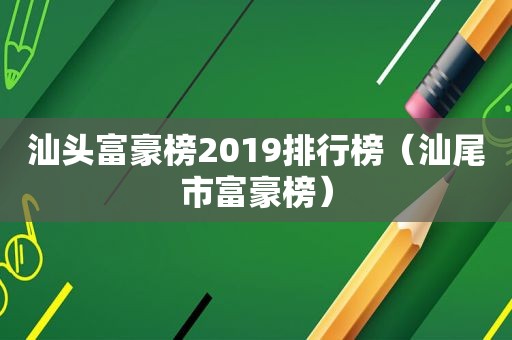 汕头富豪榜2019排行榜（汕尾市富豪榜）