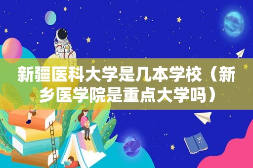 新疆医科大学是几本学校（新乡医学院是重点大学吗）