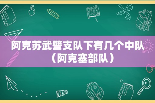 阿克苏武警支队下有几个中队（阿克塞部队）