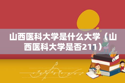 山西医科大学是什么大学（山西医科大学是否211）