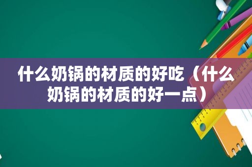 什么奶锅的材质的好吃（什么奶锅的材质的好一点）