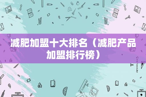 减肥加盟十大排名（减肥产品加盟排行榜）