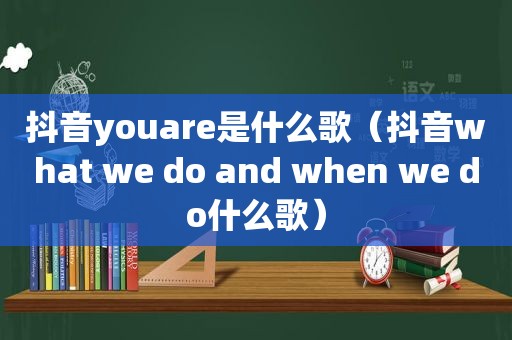 抖音youare是什么歌（抖音what we do and when we do什么歌）