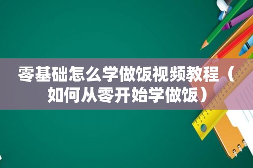 零基础怎么学做饭视频教程（如何从零开始学做饭）