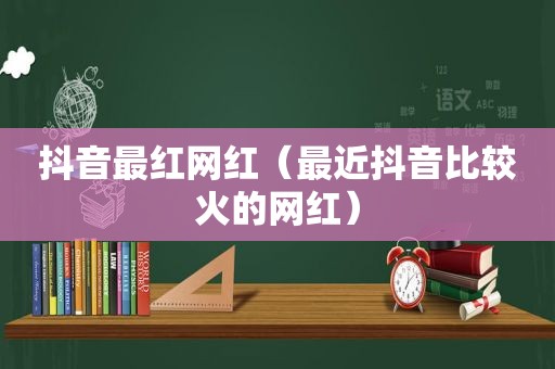 抖音最红网红（最近抖音比较火的网红）