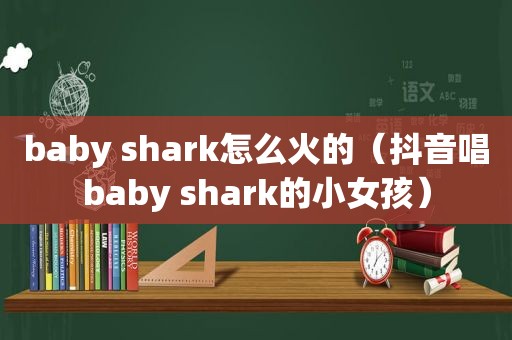 baby shark怎么火的（抖音唱baby shark的小女孩）