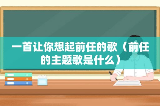 一首让你想起前任的歌（前任的主题歌是什么）