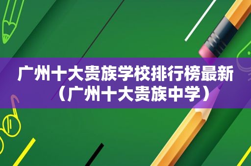 广州十大贵族学校排行榜最新（广州十大贵族中学）