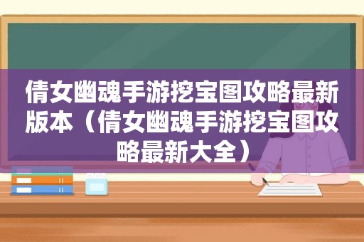 倩女幽魂手游挖宝图攻略最新版本（倩女幽魂手游挖宝图攻略最新大全）