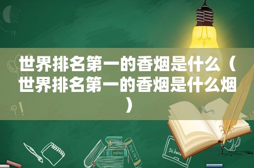 世界排名第一的香烟是什么（世界排名第一的香烟是什么烟）