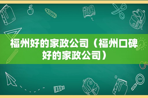 福州好的家政公司（福州口碑好的家政公司）