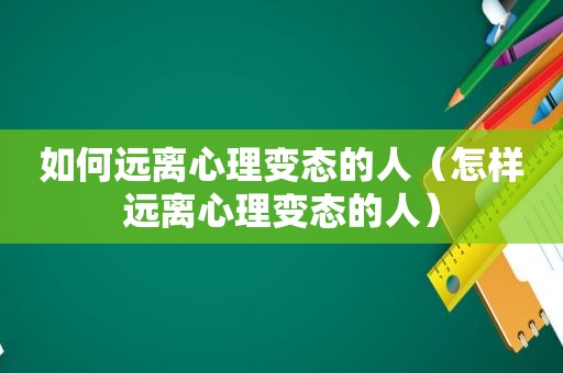 如何远离心理变态的人（怎样远离心理变态的人）