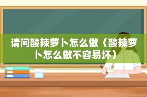 请问酸辣萝卜怎么做（酸辣萝卜怎么做不容易坏）