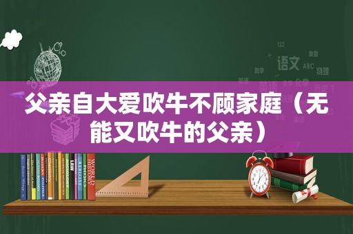 父亲自大爱吹牛不顾家庭（无能又吹牛的父亲）