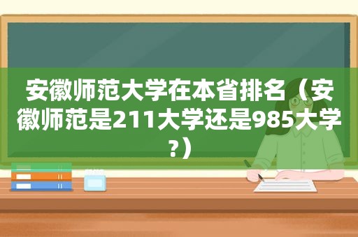 安徽师范大学在本省排名（安徽师范是211大学还是985大学?）