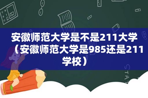 安徽师范大学是不是211大学（安徽师范大学是985还是211学校）