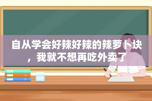 自从学会好辣好辣的辣萝卜块，我就不想再吃外卖了